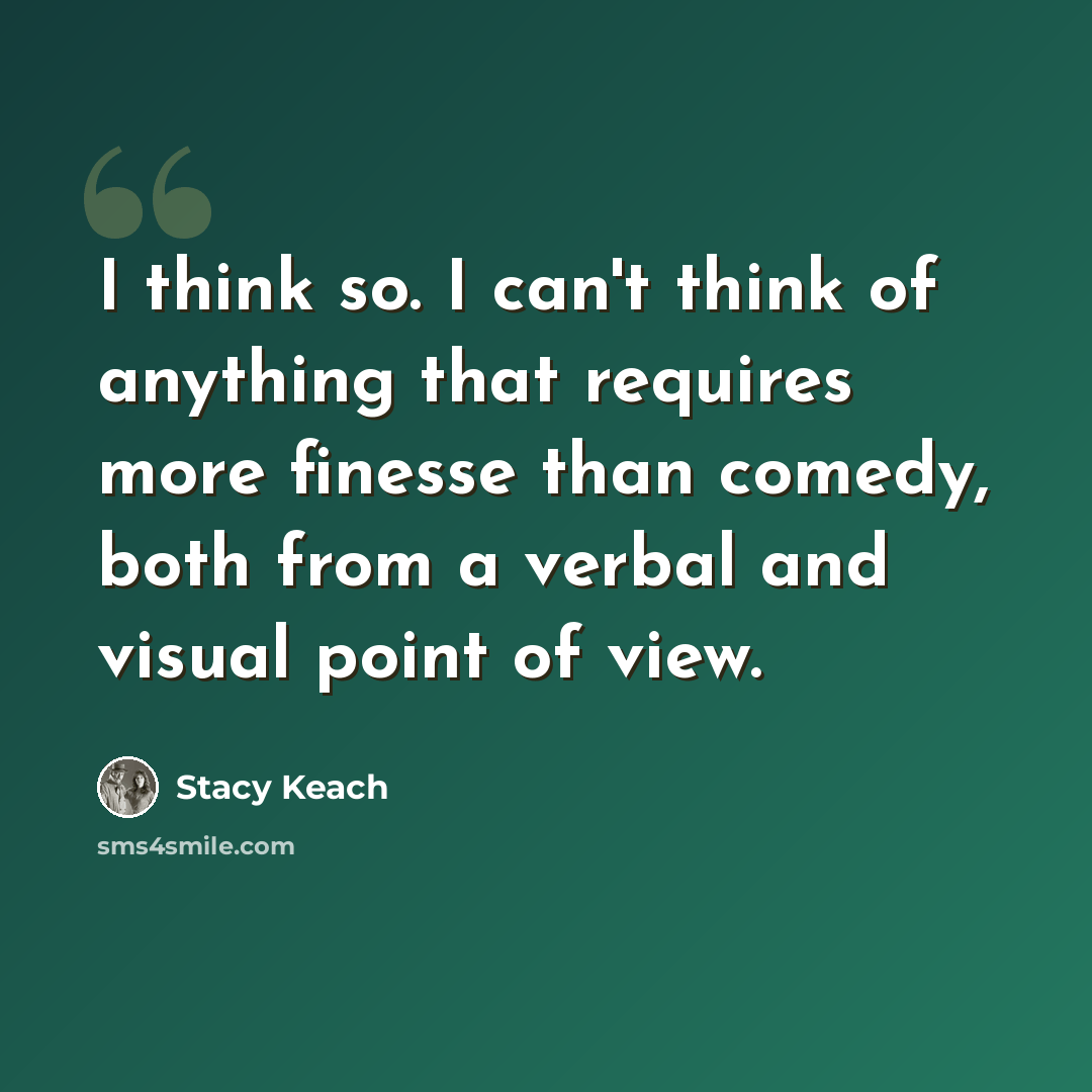 “I think so. I can't think of anything that requires more finesse than comedy, both from a verbal and visual point of view.” quote by Stacy Keach