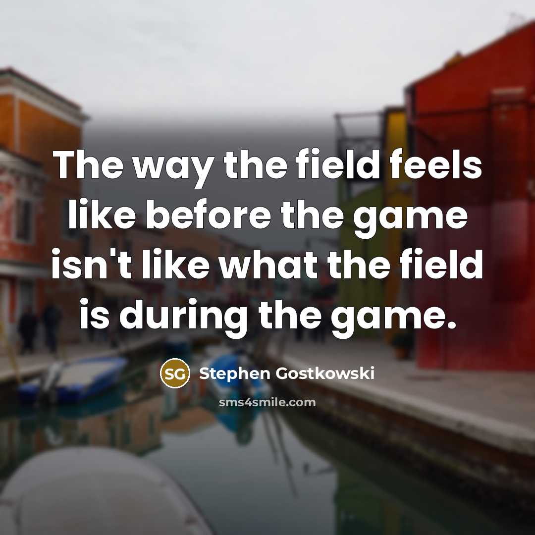 “The way the field feels like before the game isn't like what the field is during the game.” quote by Stephen Gostkowski