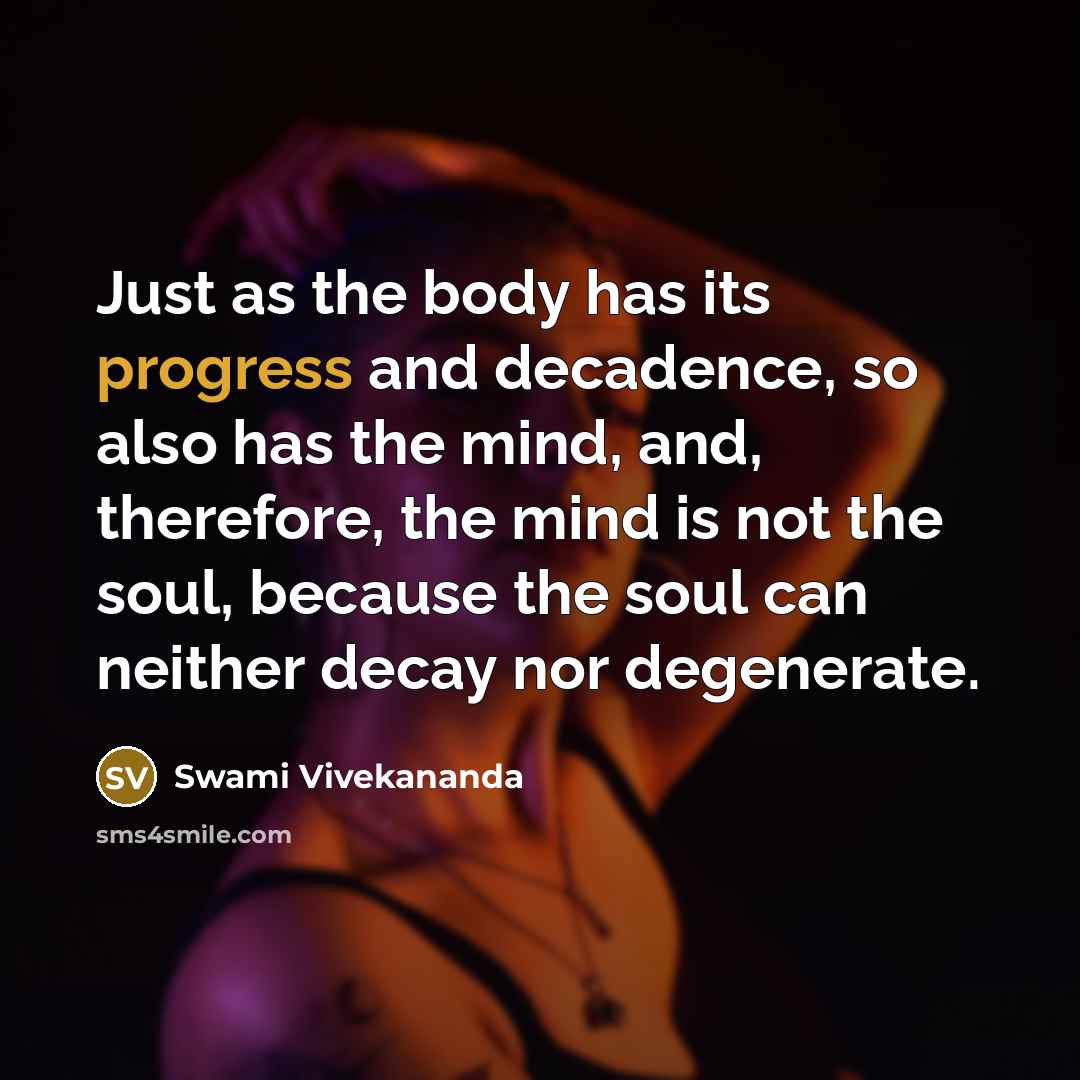 “Just as the body has its progress and decadence, so also has the mind, and, therefore, the mind is not the soul, because the soul can neither decay nor degenerate.” quote by Swami Vivekananda