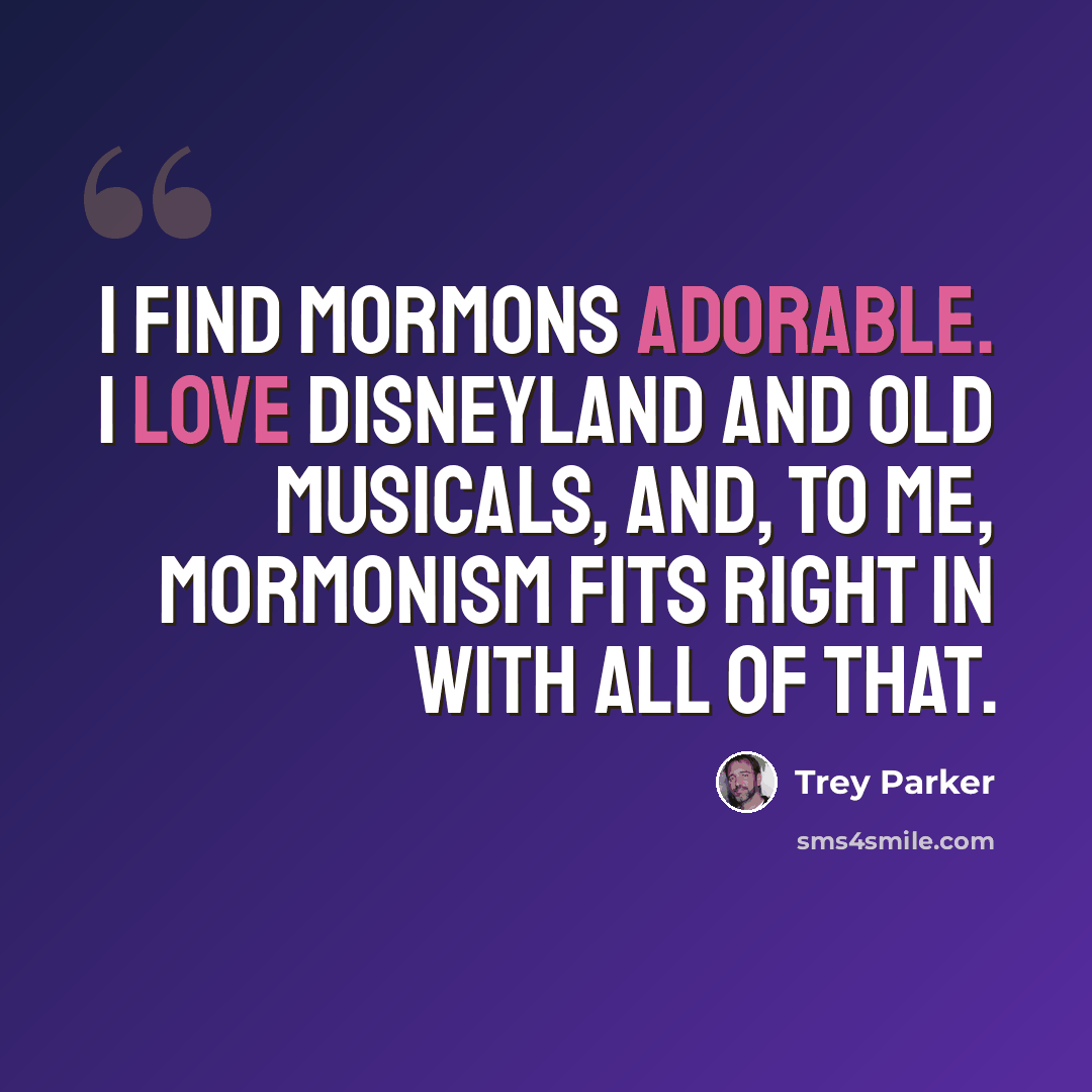 “I find Mormons adorable. I love Disneyland and old musicals, and, to me, Mormonism fits right in with all of that.” quote by Trey Parker