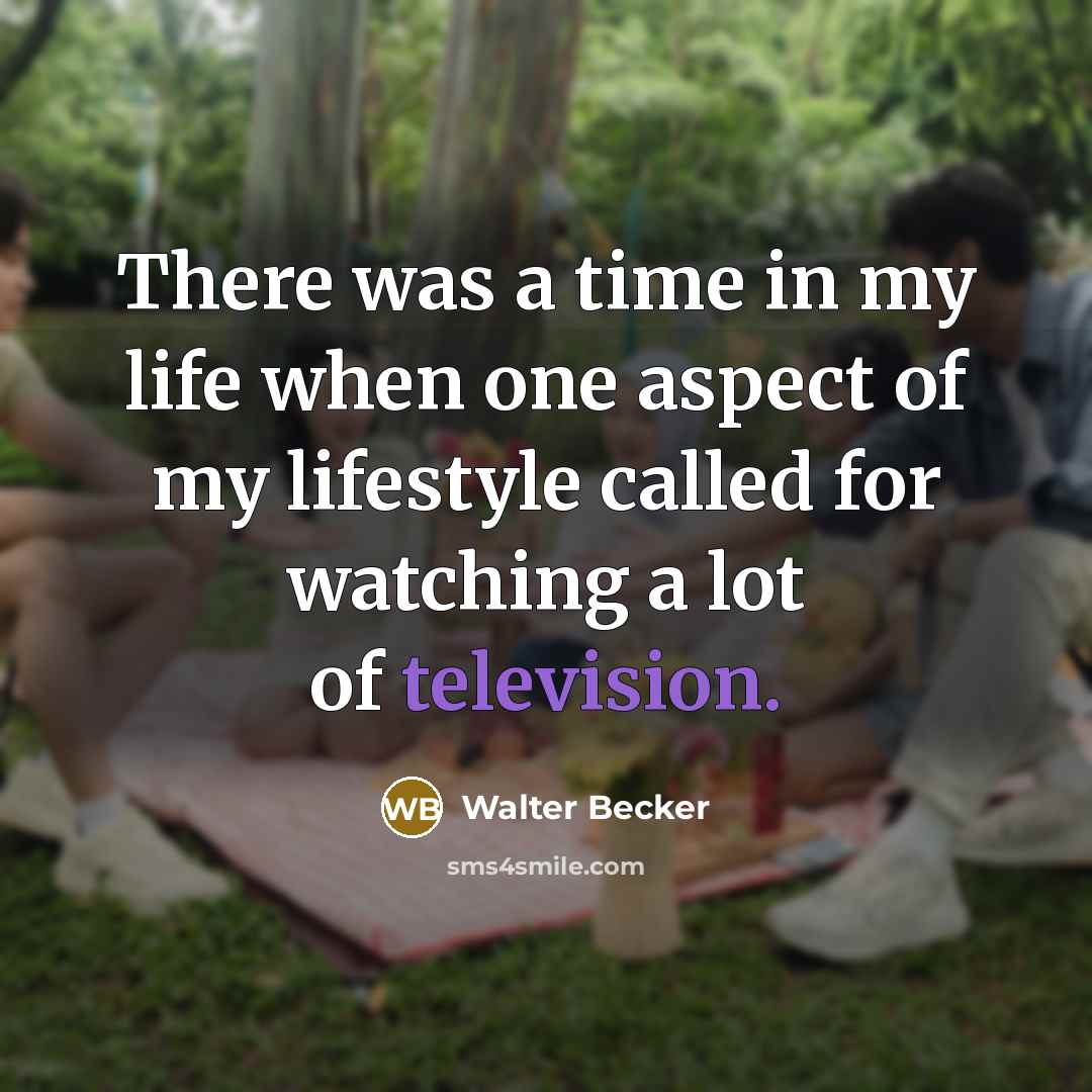 “There was a time in my life when one aspect of my lifestyle called for watching a lot of television.” quote by Walter Becker