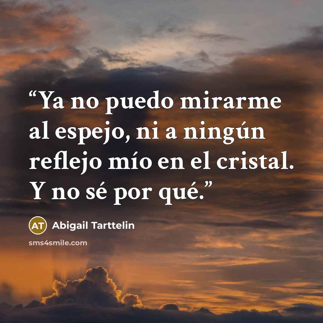 “Ya no puedo mirarme al espejo, ni a ningún reflejo mío en el cristal. Y no sé por qué.” quote by Abigail Tarttelin