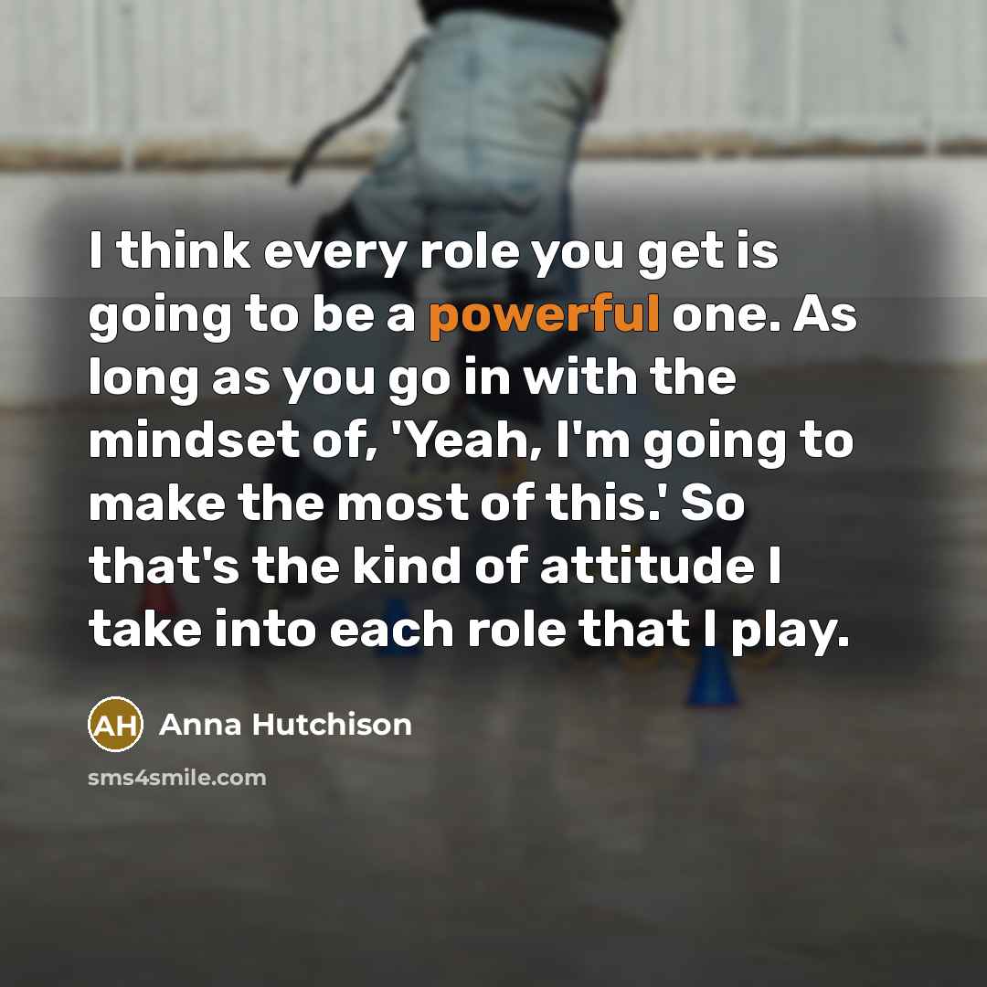 “I think every role you get is going to be a powerful one. As long as you go in with the mindset of, 'Yeah, I'm going to make the most of this.' So that's the kind of attitude I take into each role that I play.” quote by Anna Hutchison