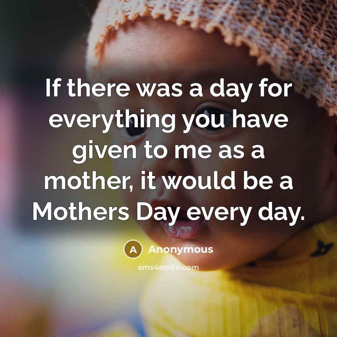“If there was a day for everything you have given to me as a mother, it would be a Mothers Day every day.” quote by Anonymous