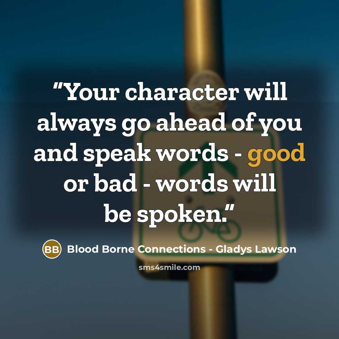 “Your character will always go ahead of you and speak words - good or bad - words will be spoken.” quote by Blood Borne Connections - Gladys Lawson