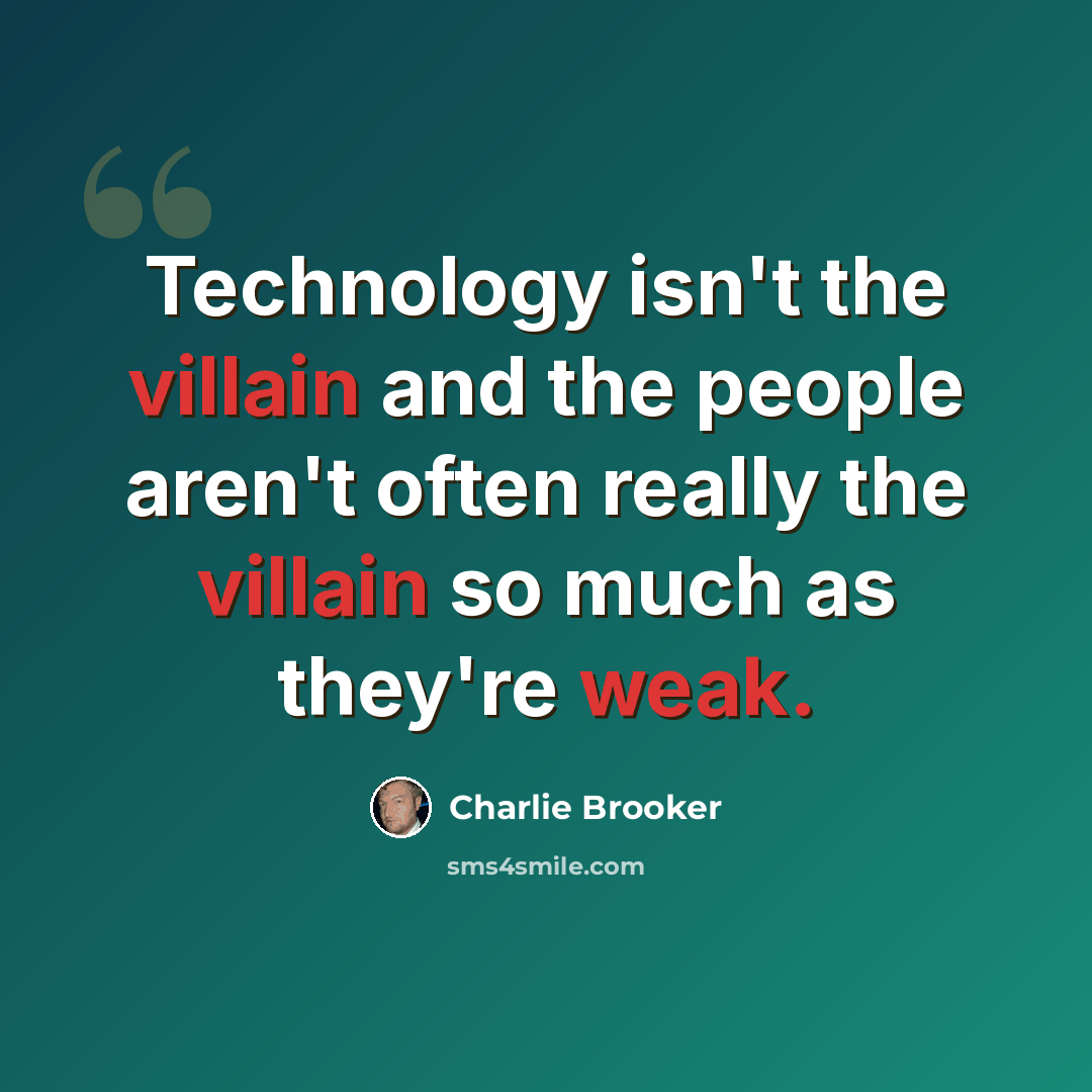 “Technology isn't the villain and the people aren't often really the villain so much as they're weak.” quote by Charlie Brooker