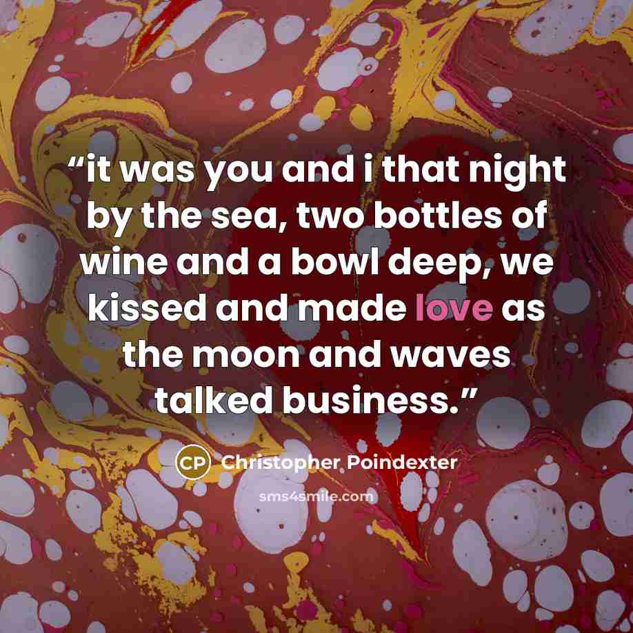 “it was you and i that night by the sea, two bottles of wine and a bowl deep, we kissed and made love as the moon and waves talked business.” quote by Christopher Poindexter