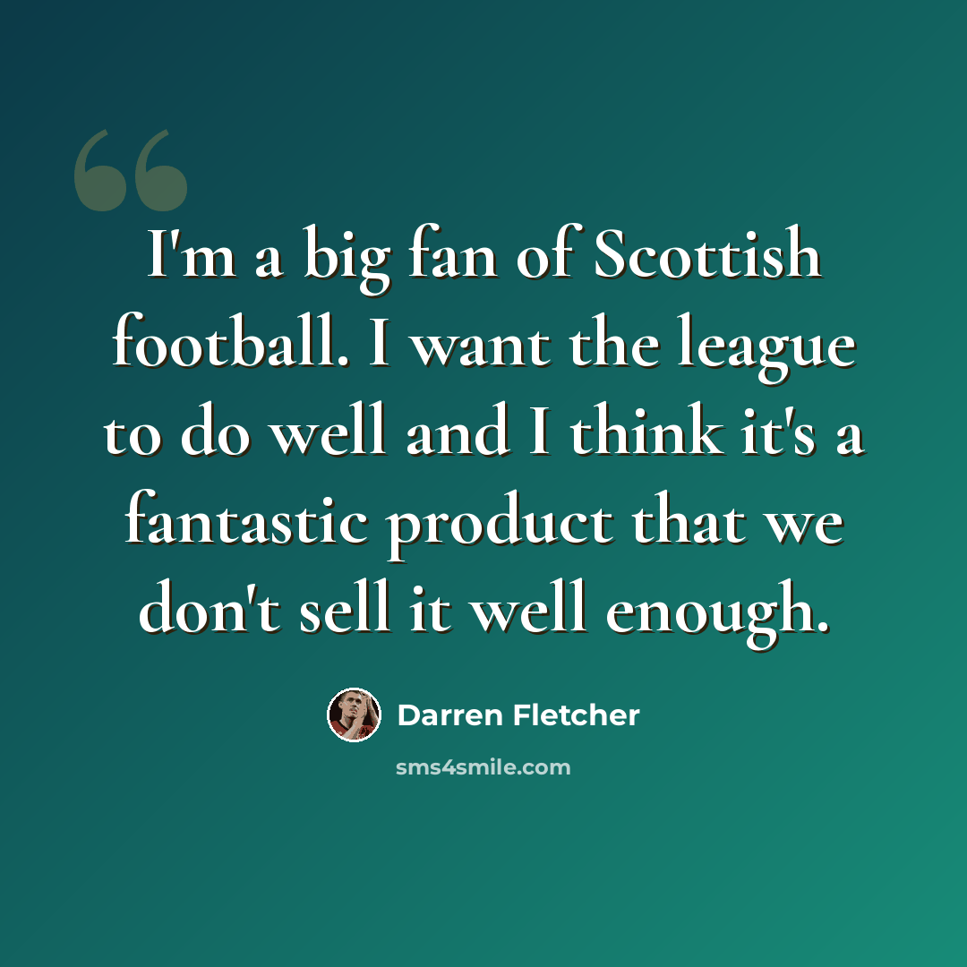 “I'm a big fan of Scottish football. I want the league to do well and I think it's a fantastic product that we don't sell it well enough.” quote by Darren Fletcher
