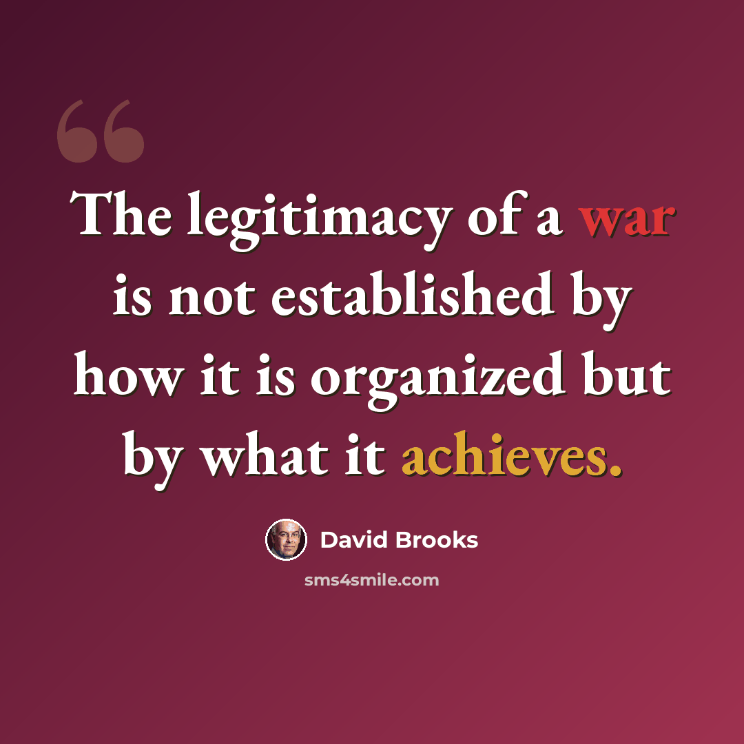 “The legitimacy of a war is not established by how it is organized but by what it achieves.” quote by David Brooks