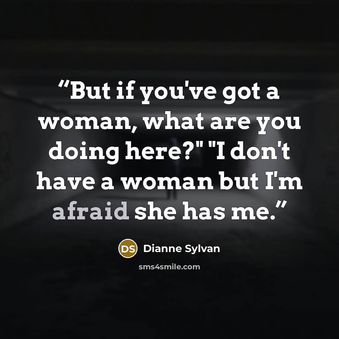 “But if you've got a woman, what are you doing here?" "I don't have a woman but I'm afraid she has me.” quote by Dianne Sylvan
