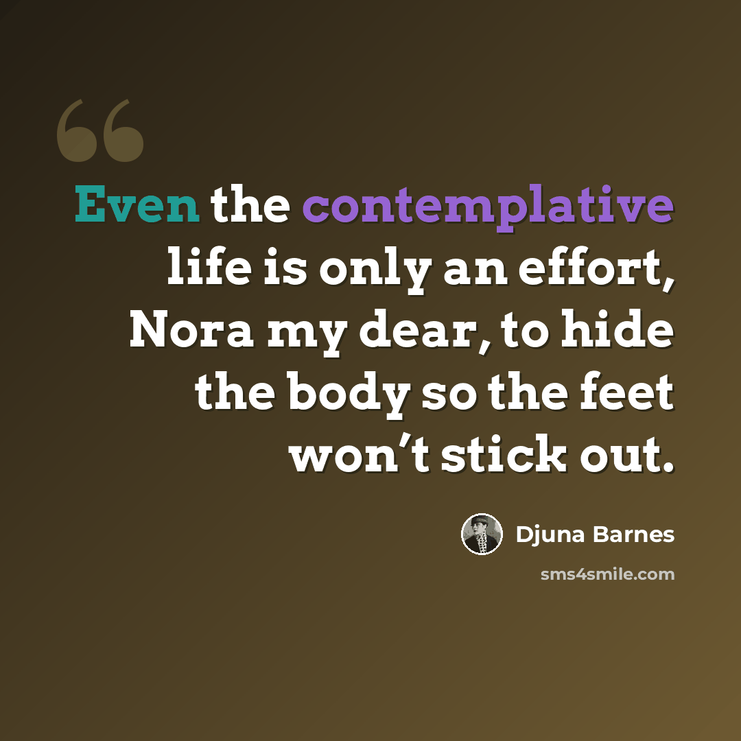 “Even the contemplative life is only an effort, Nora my dear, to hide the body so the feet won’t stick out.” quote by Djuna Barnes