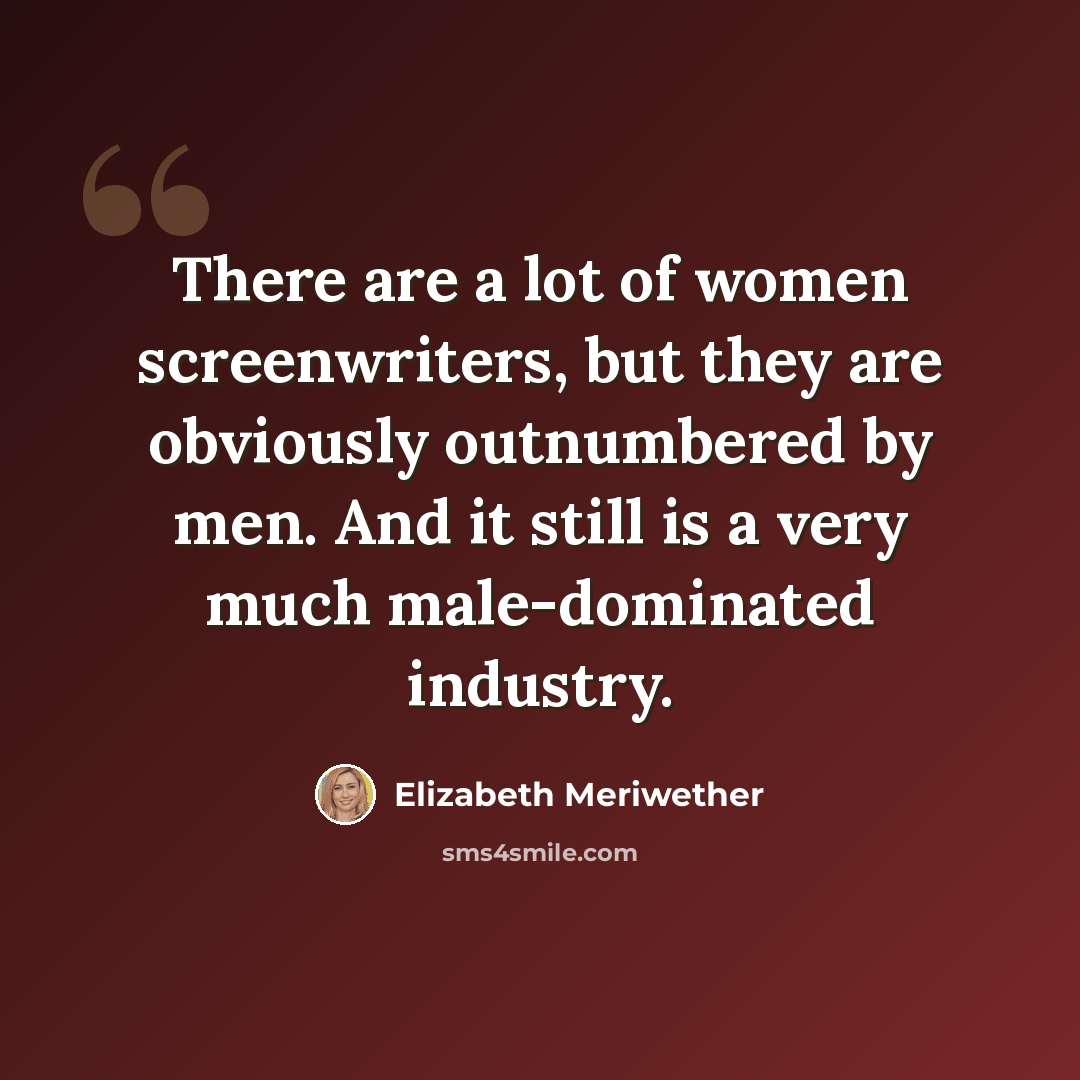 “There are a lot of women screenwriters, but they are obviously outnumbered by men. And it still is a very much male-dominated industry.” quote by Elizabeth Meriwether