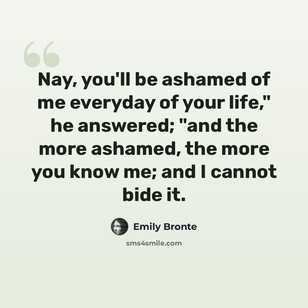 “Nay, you'll be ashamed of me everyday of your life," he answered; "and the more ashamed, the more you know me; and I cannot bide it.” quote by Emily Bronte
