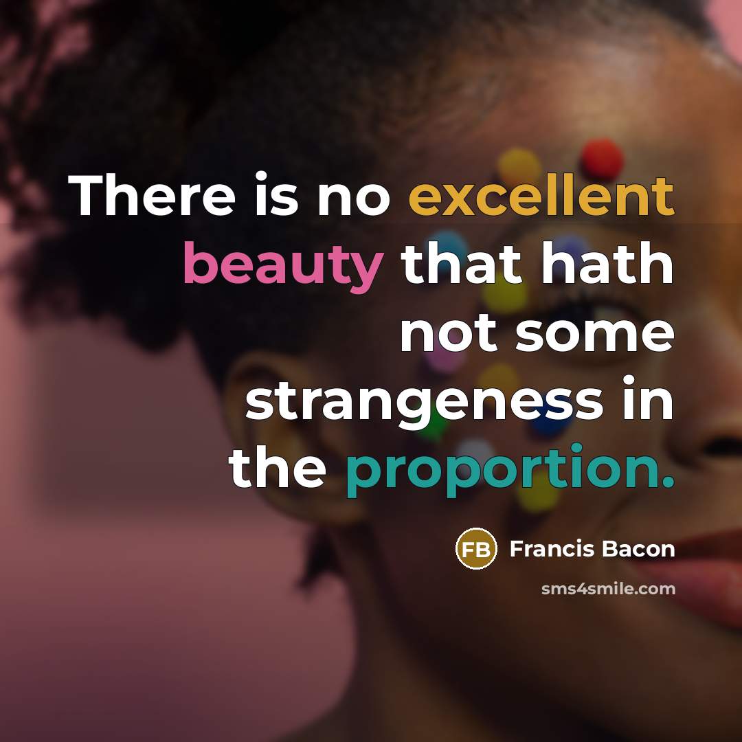 “There is no excellent beauty that hath not some strangeness in the proportion.” quote by Francis Bacon