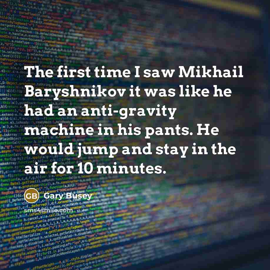 “The first time I saw Mikhail Baryshnikov it was like he had an anti-gravity machine in his pants. He would jump and stay in the air for 10 minutes.” quote by Gary Busey
