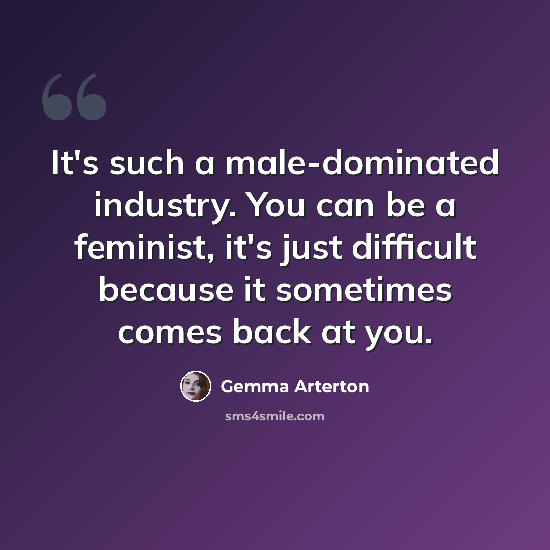 “It's such a male-dominated industry. You can be a feminist, it's just difficult because it sometimes comes back at you.” quote by Gemma Arterton