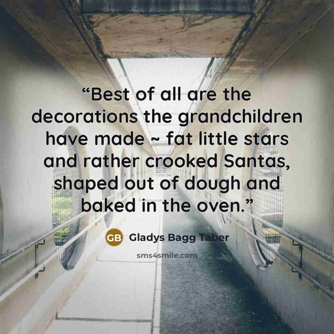 “Best of all are the decorations the grandchildren have made ~ fat little stars and rather crooked Santas, shaped out of dough and baked in the oven.” quote by Gladys Bagg Taber