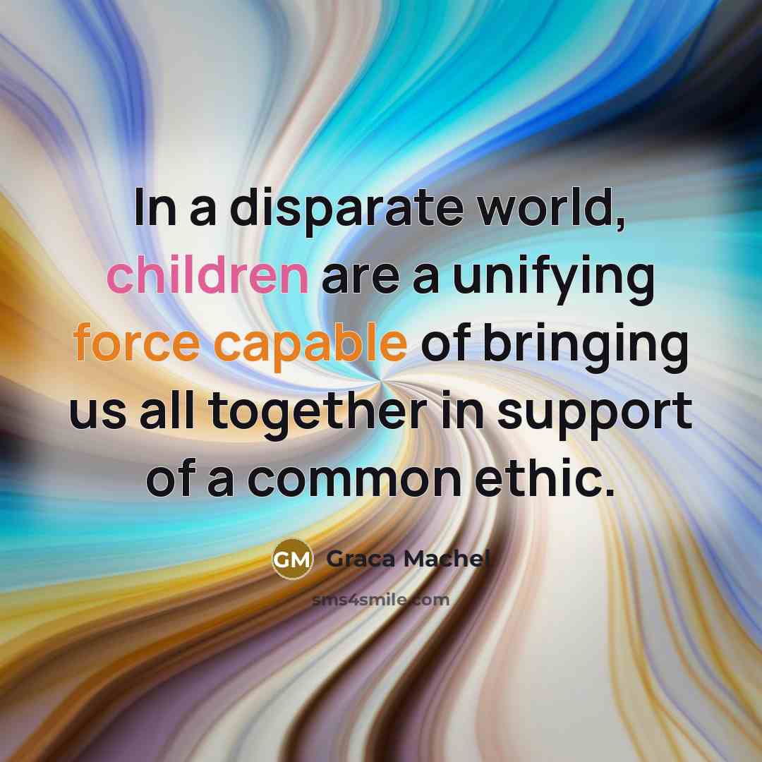 “In a disparate world, children are a unifying force capable of bringing us all together in support of a common ethic.” quote by Graca Machel