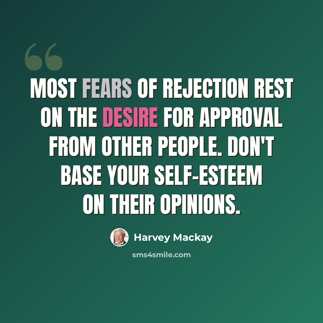 “Most fears of rejection rest on the desire for approval from other people. Don't base your self-esteem on their opinions.” quote by Harvey Mackay