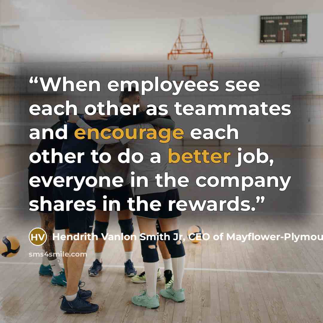 “When employees see each other as teammates and encourage each other to do a better job, everyone in the company shares in the rewards.” quote by Hendrith Vanlon Smith Jr, CEO of Mayflower-Plymouth
