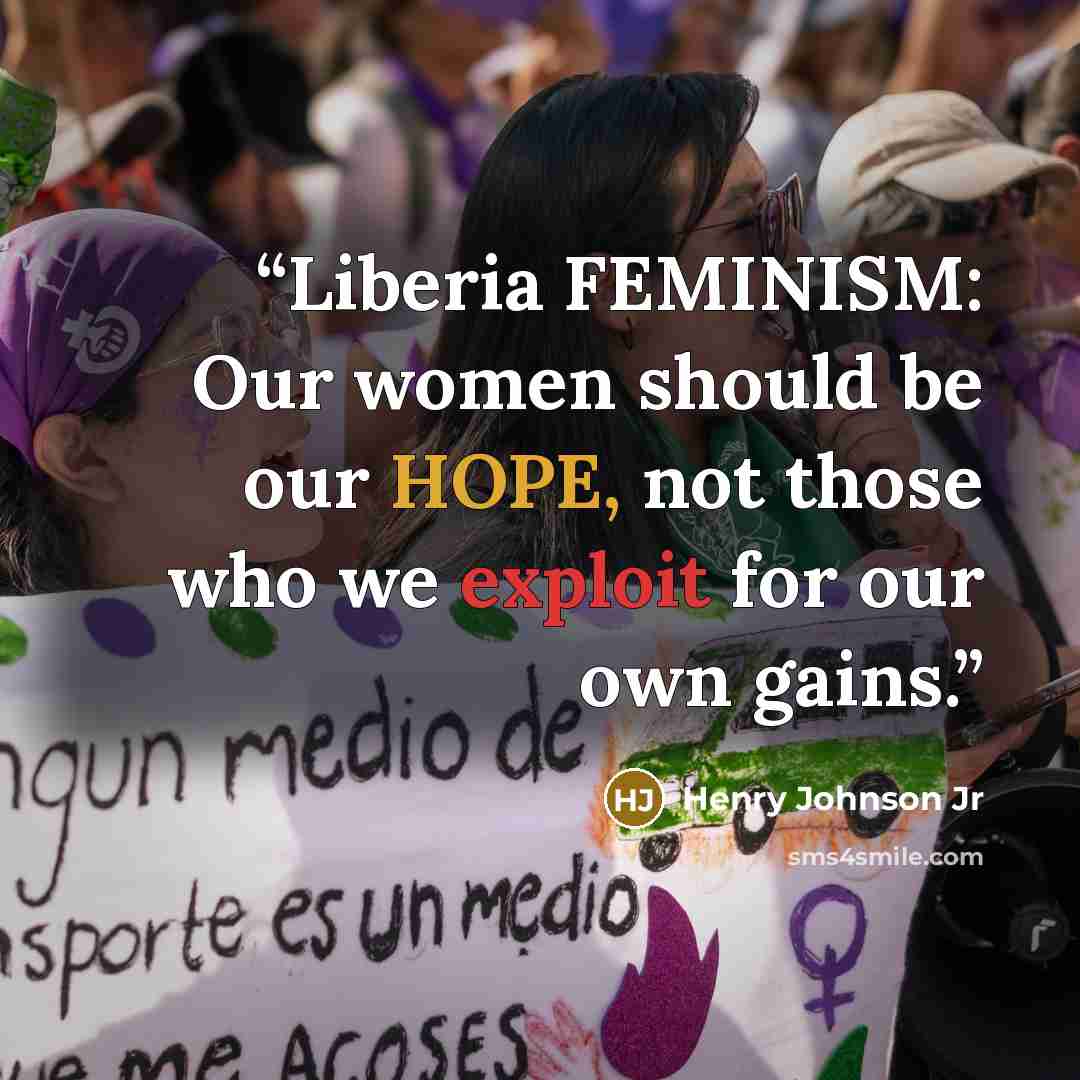 “Liberia FEMINISM: Our women should be our HOPE, not those who we exploit for our own gains.” quote by Henry Johnson Jr