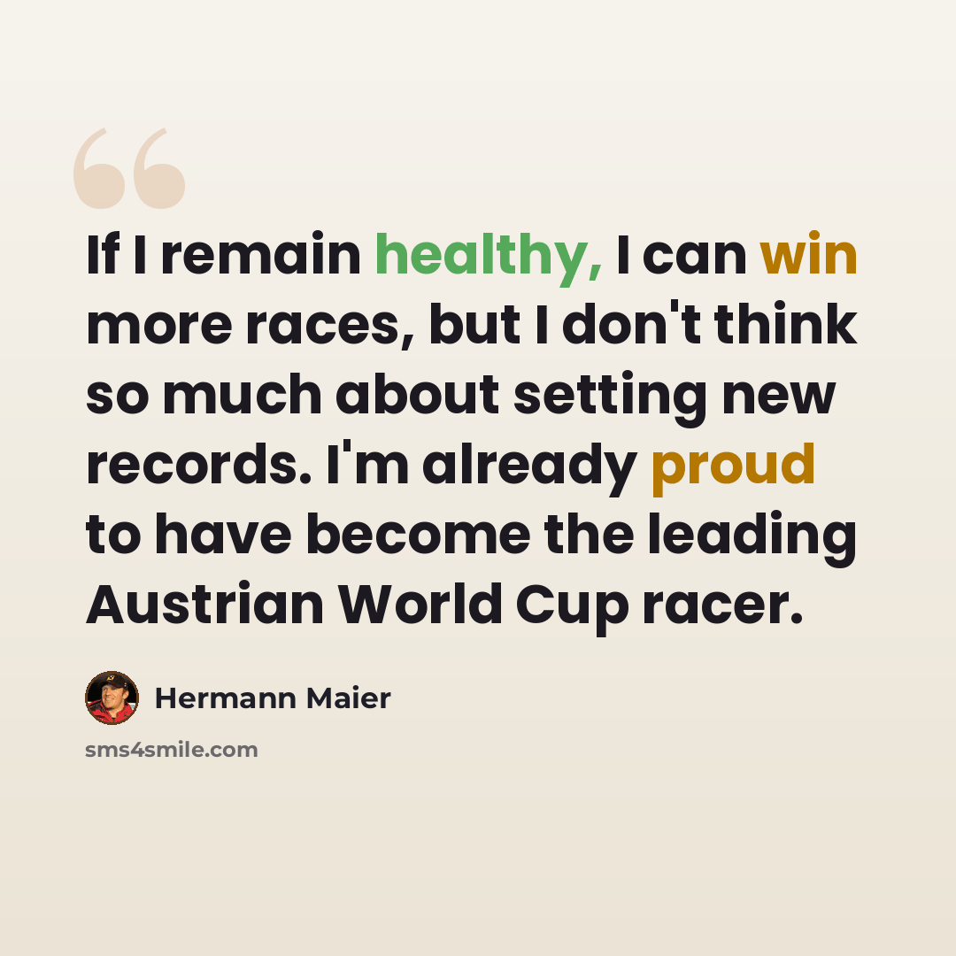 “If I remain healthy, I can win more races, but I don't think so much about setting new records. I'm already proud to have become the leading Austrian World Cup racer.” quote by Hermann Maier
