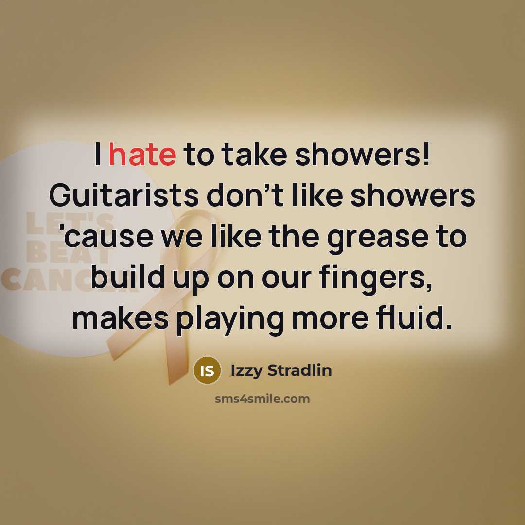 “I hate to take showers! Guitarists don't like showers 'cause we like the grease to build up on our fingers, makes playing more fluid.” quote by Izzy Stradlin