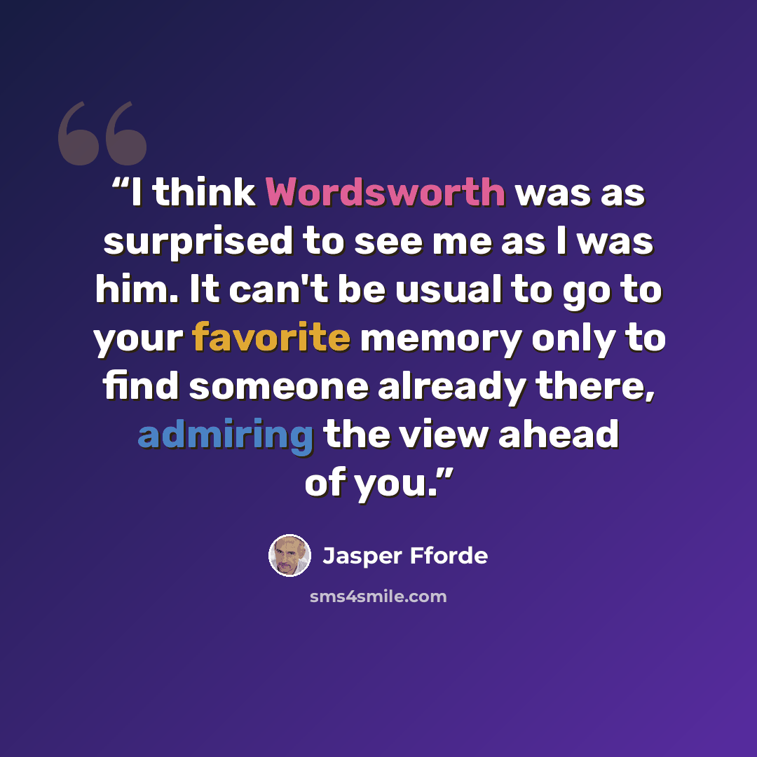“I think Wordsworth was as surprised to see me as I was him. It can't be usual to go to your favorite memory only to find someone already there, admiring the view ahead of you.” quote by Jasper Fforde