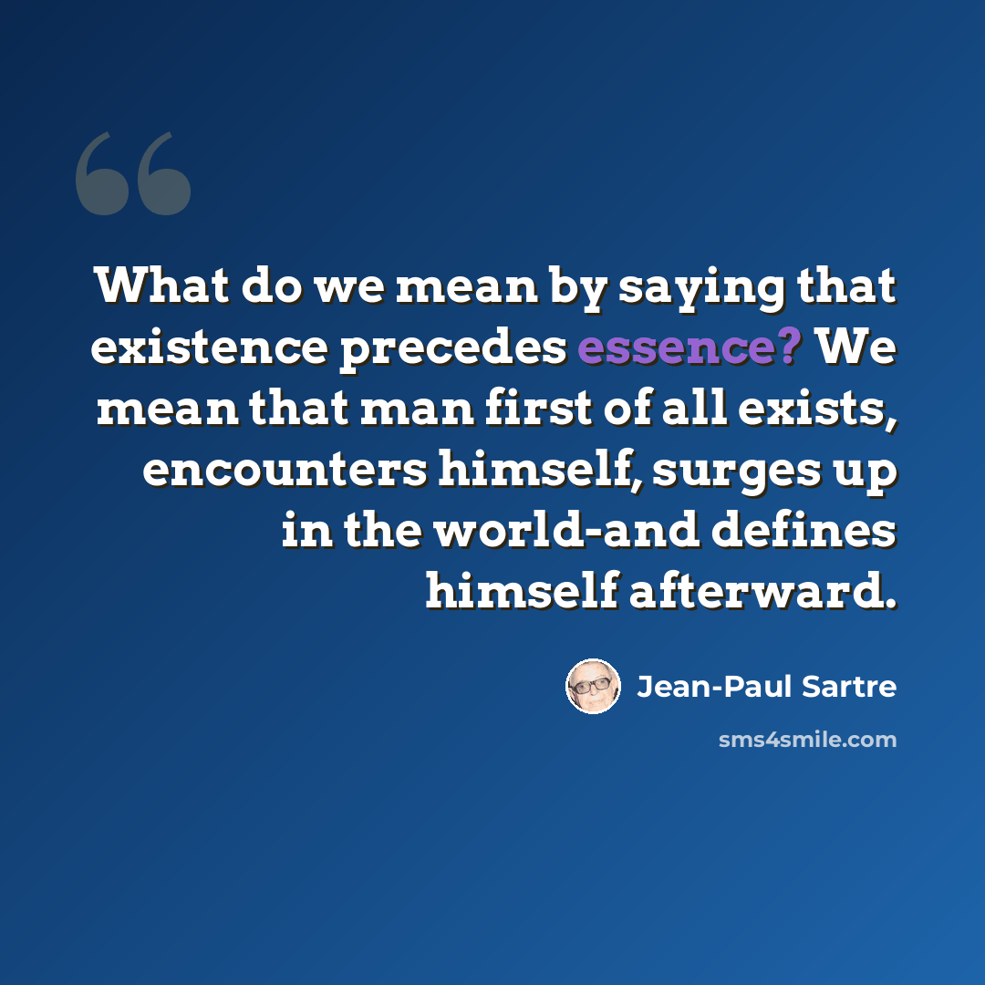 “What do we mean by saying that existence precedes essence? We mean that man first of all exists, encounters himself, surges up in the world-and defines himself afterward.” quote by Jean-Paul Sartre