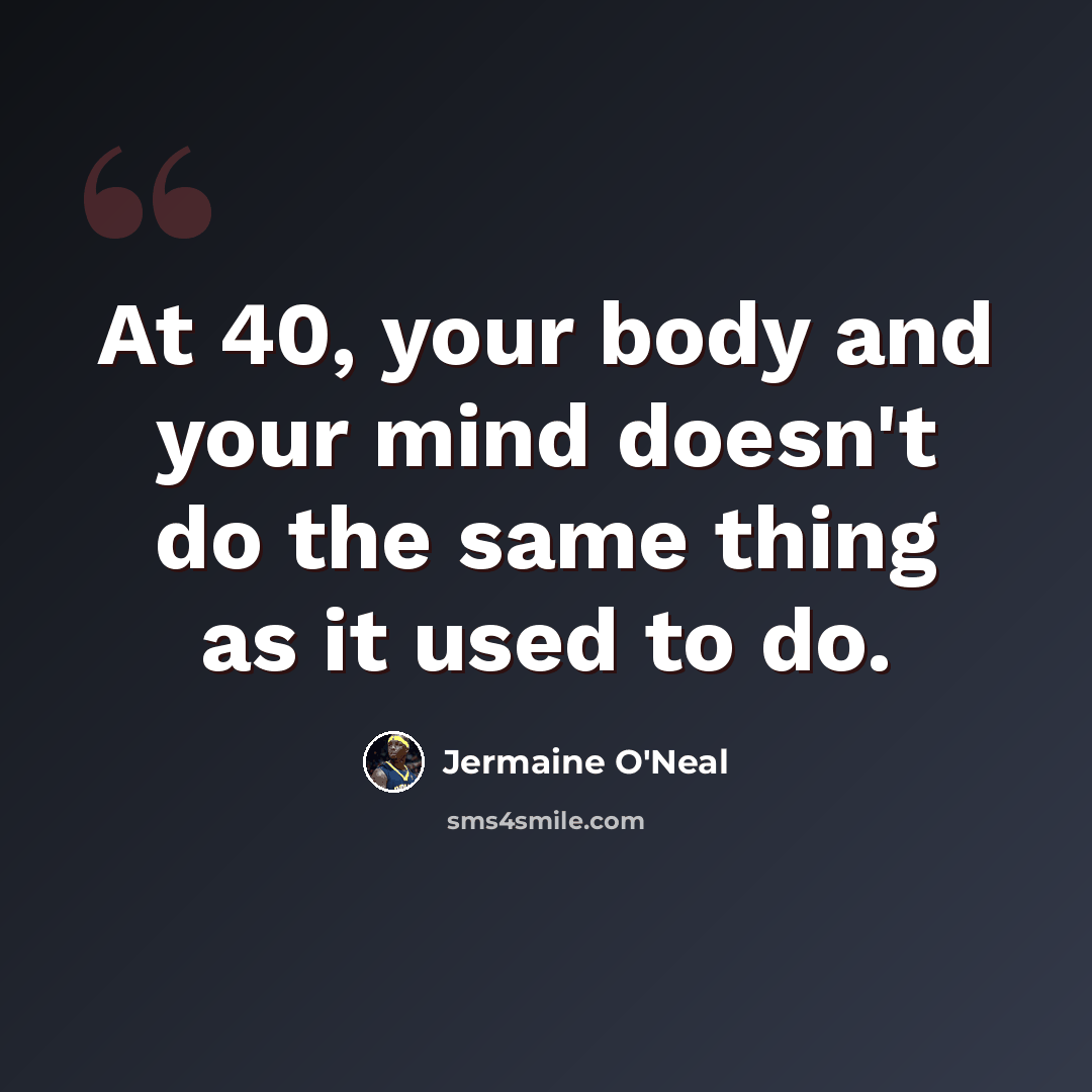 “At 40, your body and your mind doesn't do the same thing as it used to do.” quote by Jermaine O'Neal