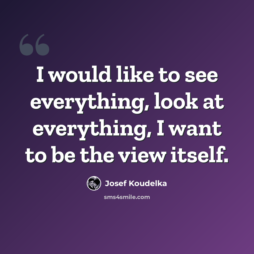 “I would like to see everything, look at everything, I want to be the view itself.” quote by Josef Koudelka