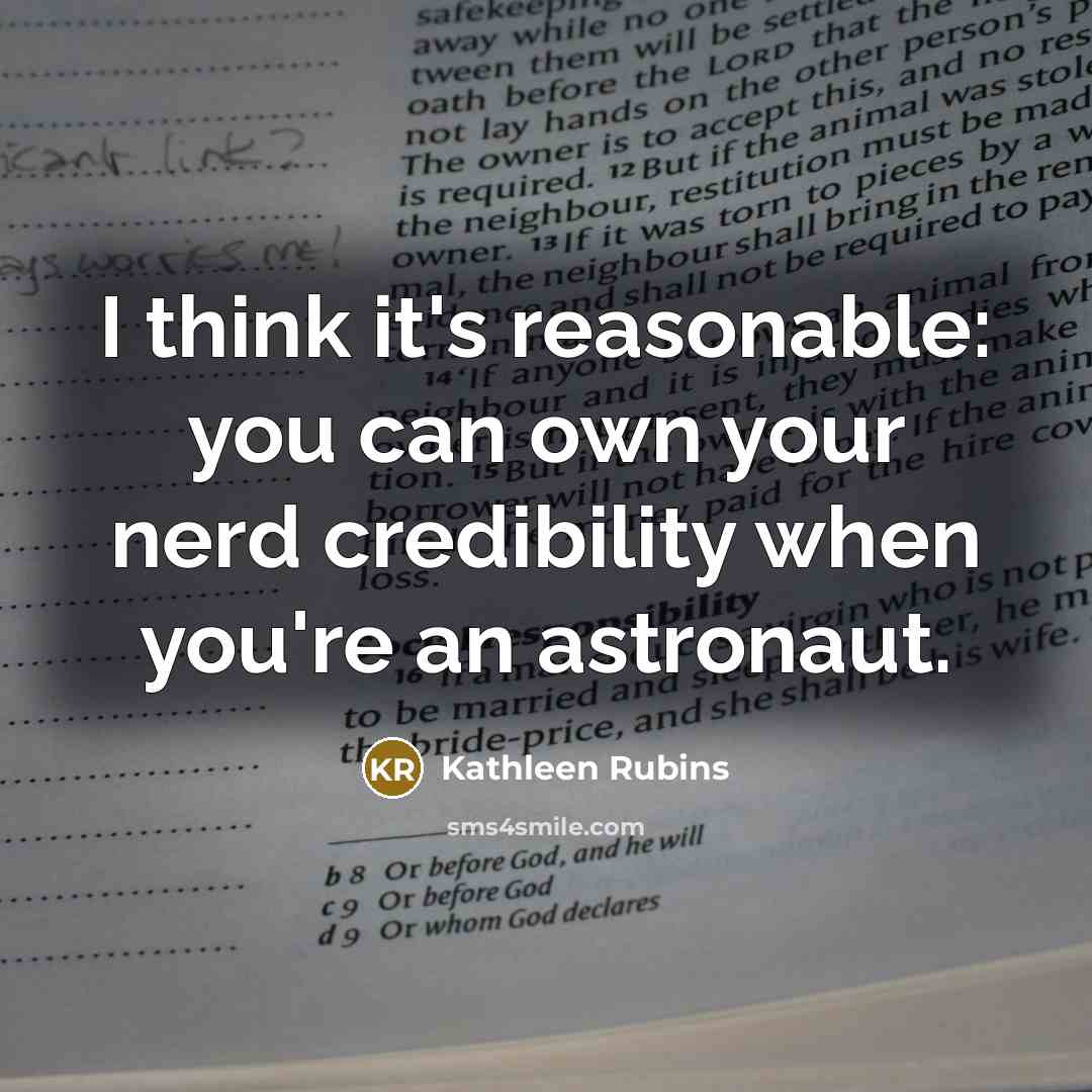 “I think it's reasonable: you can own your nerd credibility when you're an astronaut.” quote by Kathleen Rubins
