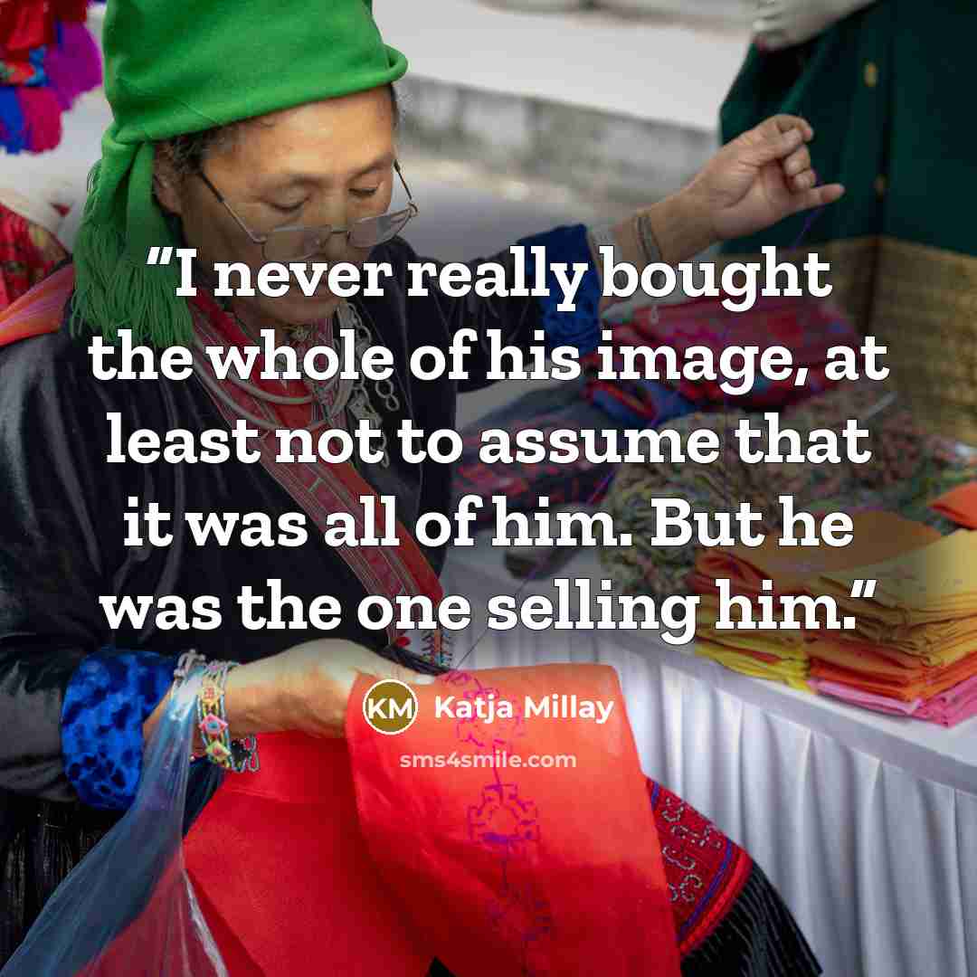 “I never really bought the whole of his image, at least not to assume that it was all of him. But he was the one selling him.” quote by Katja Millay