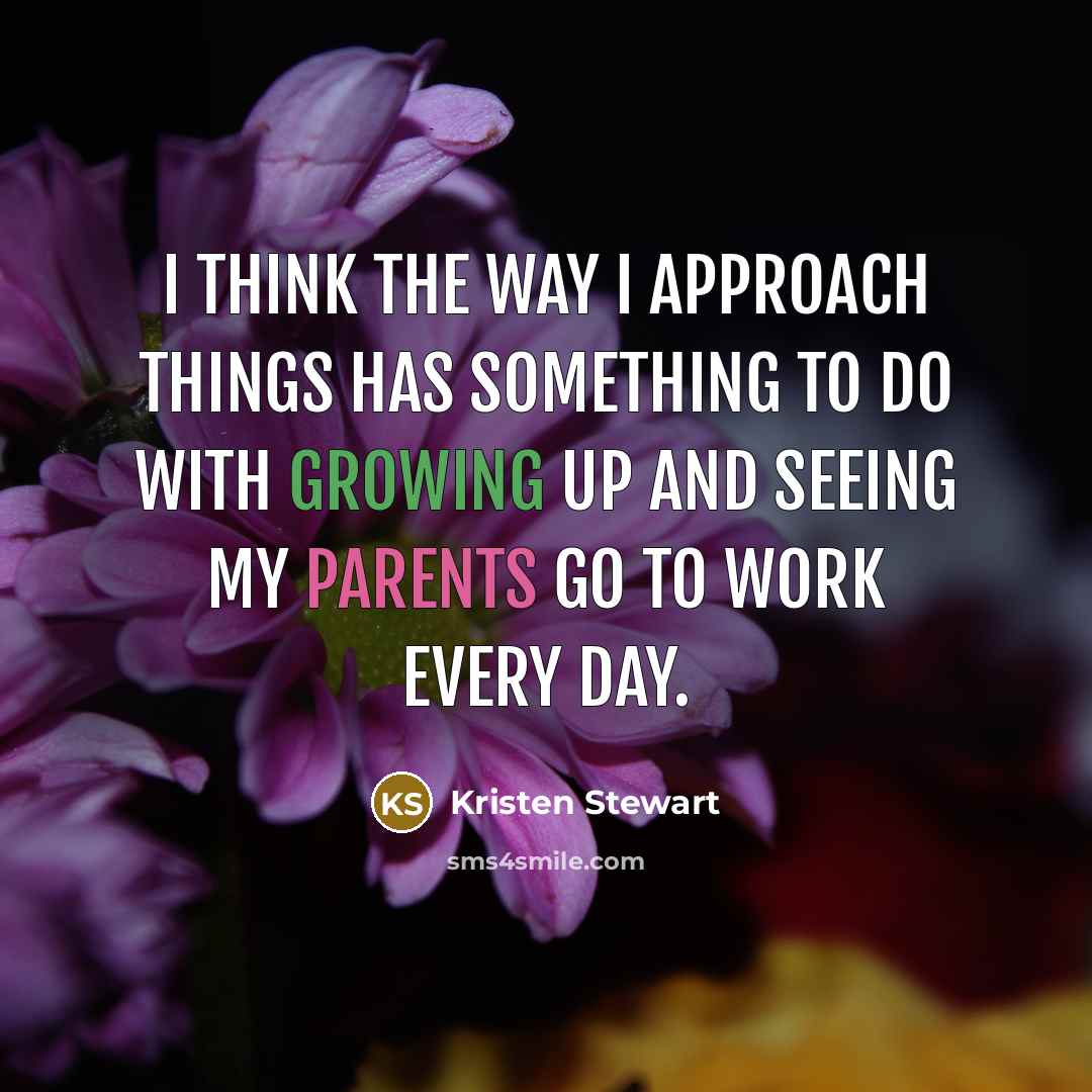 “I think the way I approach things has something to do with growing up and seeing my parents go to work every day.” quote by Kristen Stewart