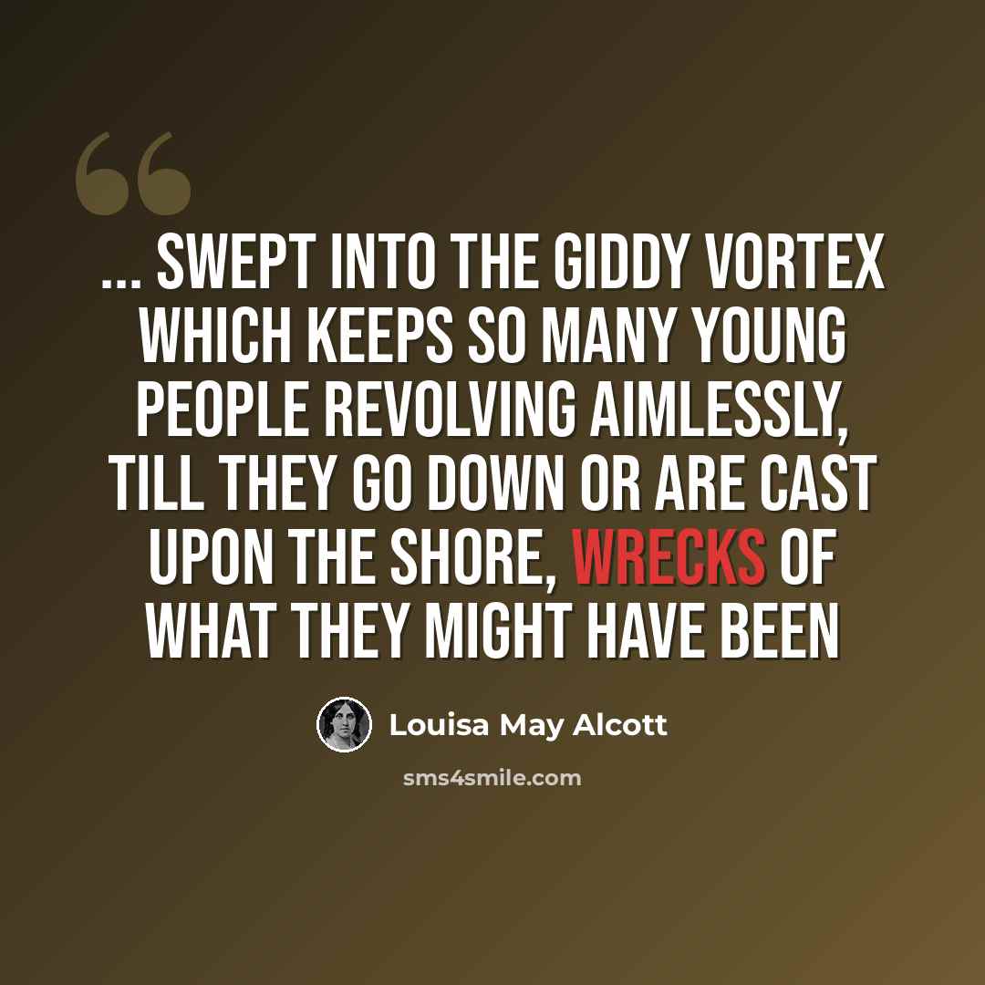“... swept into the giddy vortex which keeps so many young people revolving aimlessly, till they go down or are cast upon the shore, wrecks of what they might have been” quote by Louisa May Alcott