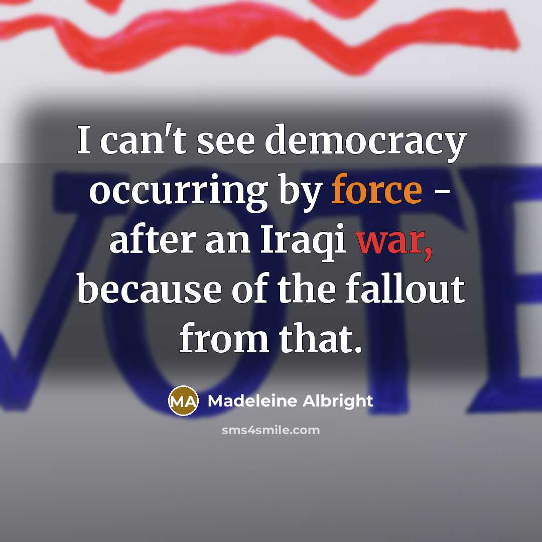 “I can't see democracy occurring by force - after an Iraqi war, because of the fallout from that.” quote by Madeleine Albright