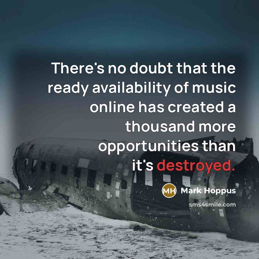 “There's no doubt that the ready availability of music online has created a thousand more opportunities than it's destroyed.” quote by Mark Hoppus