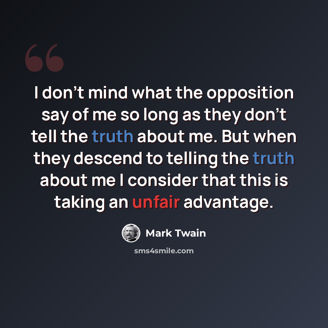“I don't mind what the opposition say of me so long as they don't tell the truth about me. But when they descend to telling the truth about me I consider that this is taking an unfair advantage.” quote by Mark Twain