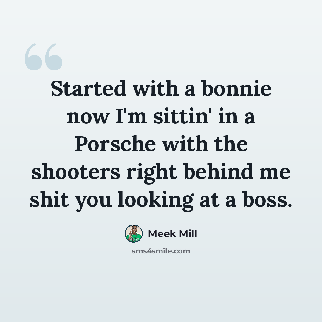 “Started with a bonnie now I'm sittin' in a Porsche with the shooters right behind me shit you looking at a boss.” quote by Meek Mill