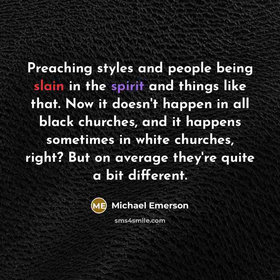 “Preaching styles and people being slain in the spirit and things like that. Now it doesn't happen in all black churches, and it happens sometimes in white churches, right? But on average they're quite a bit different.” quote by Michael Emerson