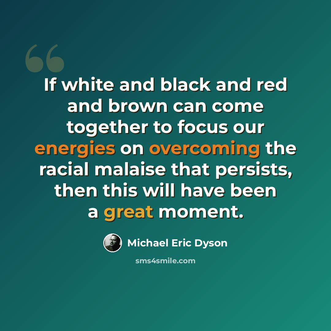 “If white and black and red and brown can come together to focus our energies on overcoming the racial malaise that persists, then this will have been a great moment.” quote by Michael Eric Dyson