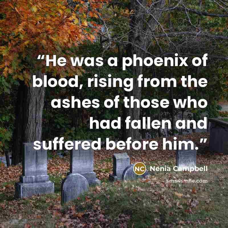 “He was a phoenix of blood, rising from the ashes of those who had fallen and suffered before him.” quote by Nenia Campbell