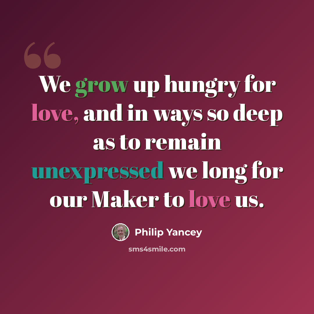 “We grow up hungry for love, and in ways so deep as to remain unexpressed we long for our Maker to love us.” quote by Philip Yancey