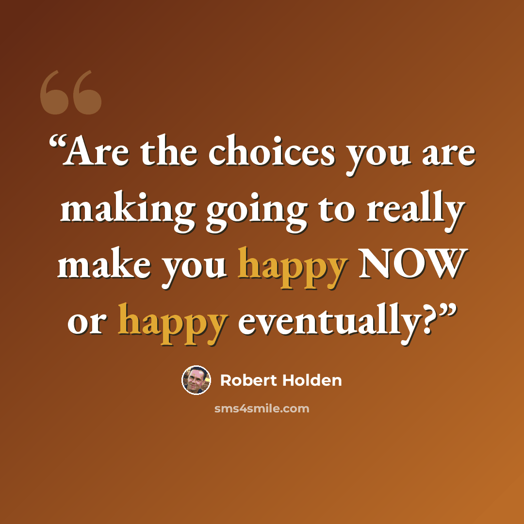 “Are the choices you are making going to really make you happy NOW or happy eventually?” quote by Robert Holden
