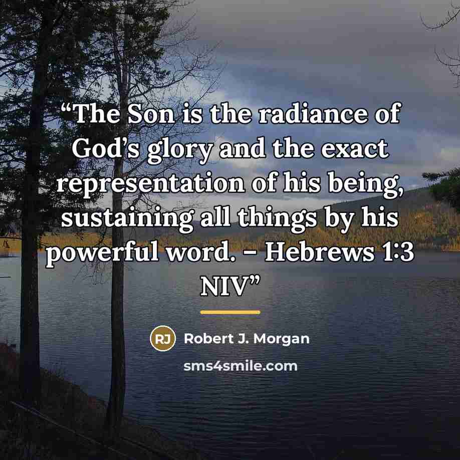 “The Son is the radiance of God’s glory and the exact representation of his being, sustaining all things by his powerful word. – Hebrews 1:3 NIV” quote by Robert J. Morgan