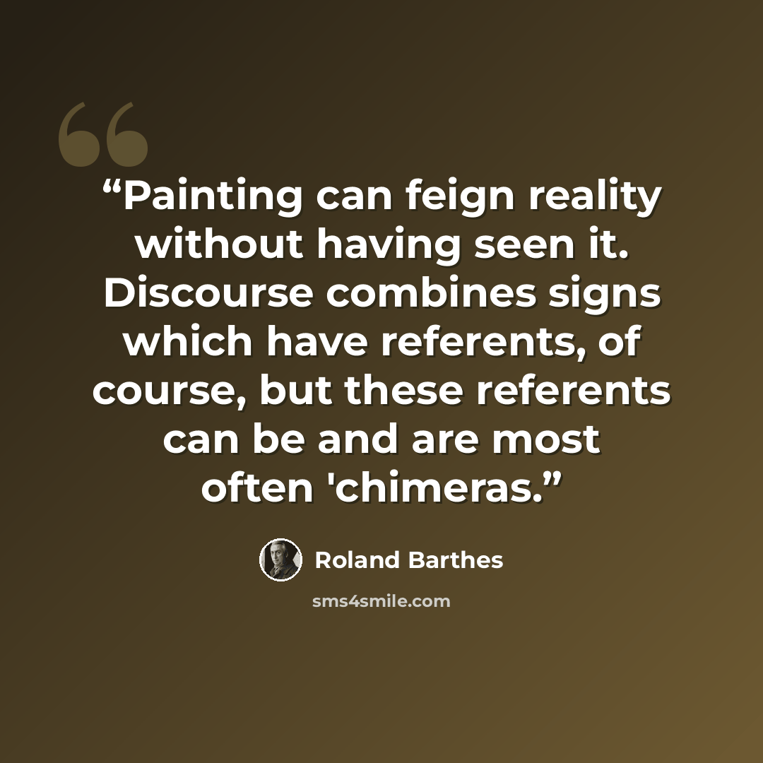 “Painting can feign reality without having seen it. Discourse combines signs which have referents, of course, but these referents can be and are most often 'chimeras.” quote by Roland Barthes