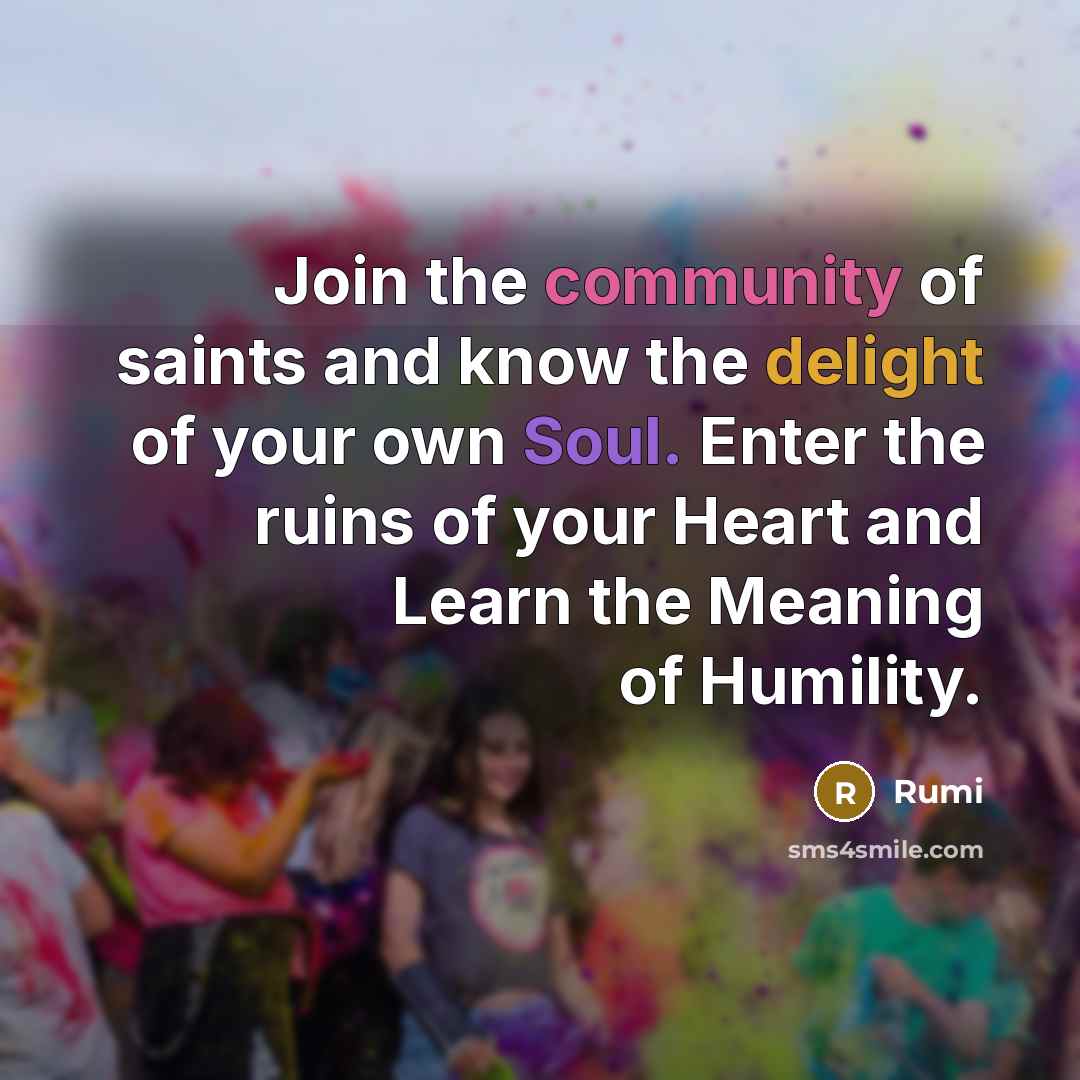 “Join the community of saints and know the delight of your own Soul. Enter the ruins of your Heart and Learn the Meaning of Humility.” quote by Rumi