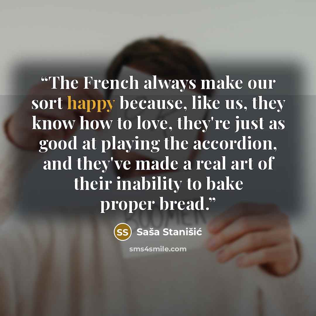 “The French always make our sort happy because, like us, they know how to love, they're just as good at playing the accordion, and they've made a real art of their inability to bake proper bread.” quote by Saša Stanišić