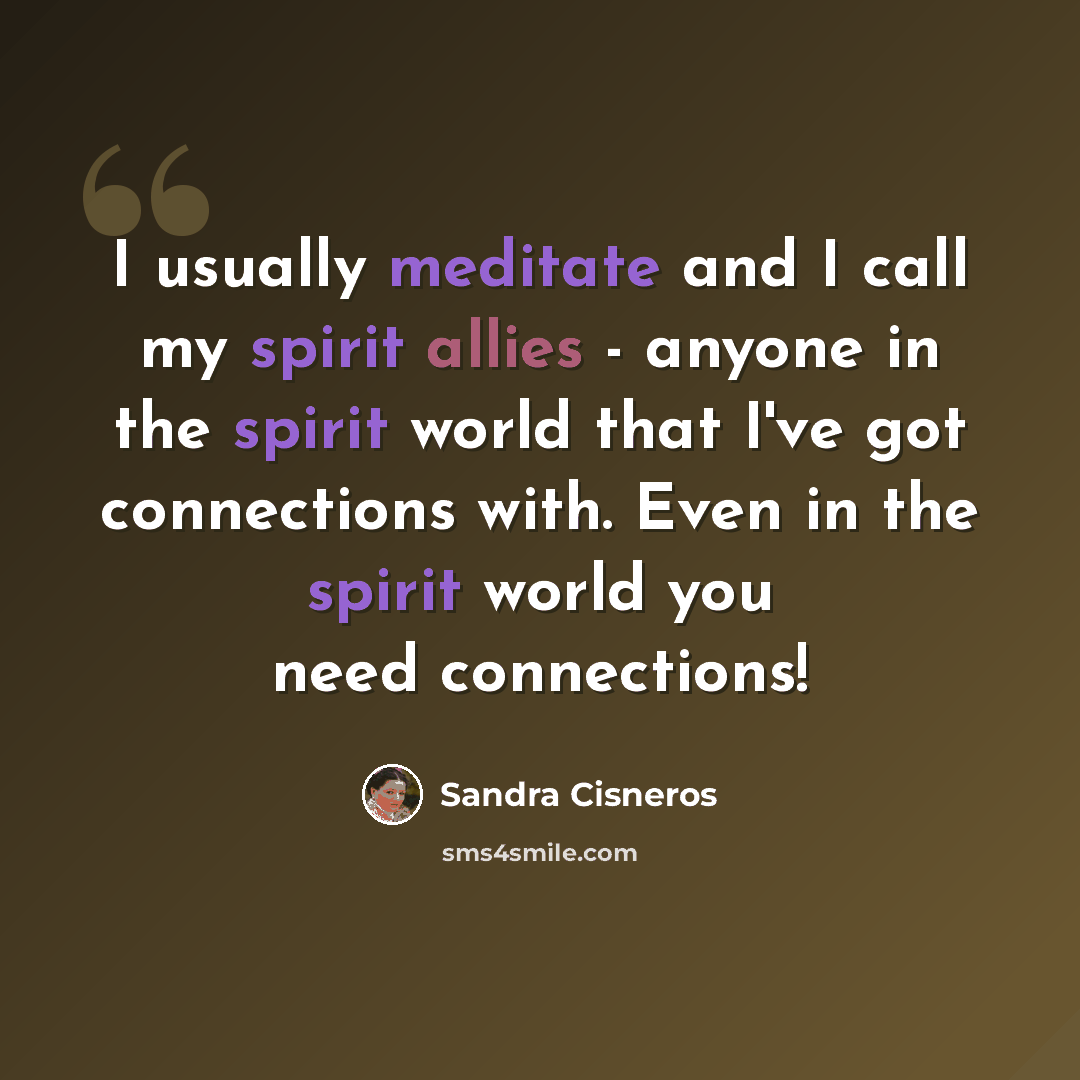 “I usually meditate and I call my spirit allies - anyone in the spirit world that I've got connections with. Even in the spirit world you need connections!” quote by Sandra Cisneros
