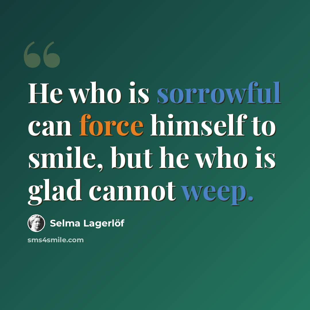“He who is sorrowful can force himself to smile, but he who is glad cannot weep.” quote by Selma Lagerlöf